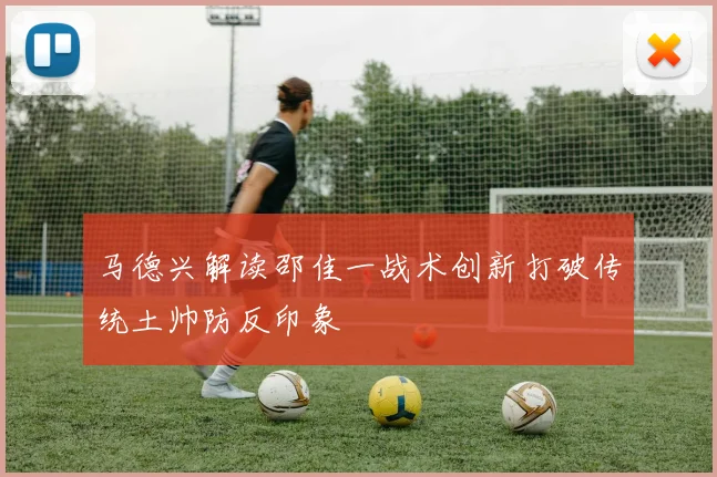 马德兴解读邵佳一战术创新打破传统土帅防反印象
