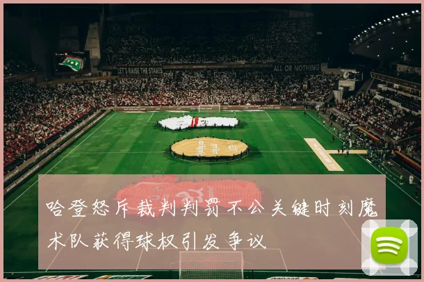 哈登怒斥裁判判罚不公关键时刻魔术队获得球权引发争议