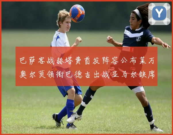 巴萨客战赫塔费首发阵容公布莱万奥尔莫领衔巴德吉出战亚马尔缺席