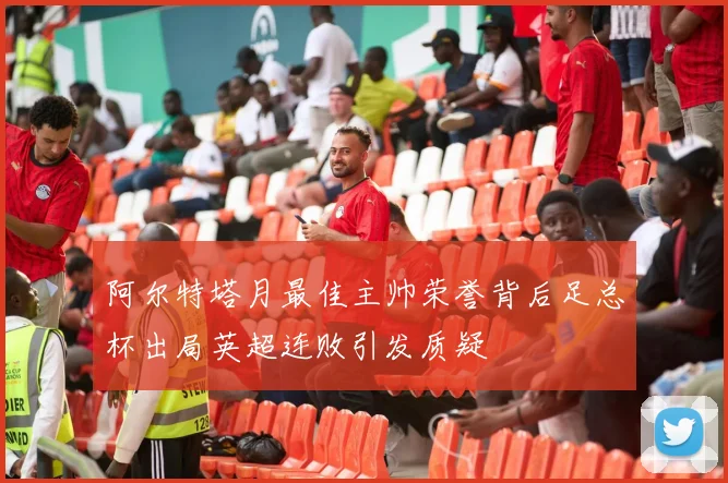 阿尔特塔月最佳主帅荣誉背后足总杯出局英超连败引发质疑