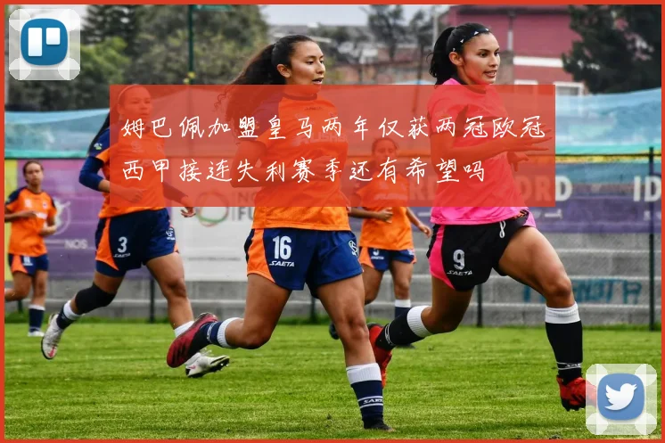 姆巴佩加盟皇马两年仅获两冠欧冠西甲接连失利赛季还有希望吗