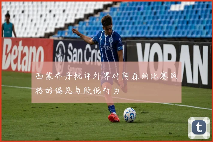 西蒙乔丹批评外界对阿森纳比赛风格的偏见与贬低行为