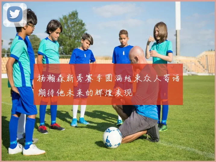 杨瀚森新秀赛季圆满结束众人寄语期待他未来的辉煌表现