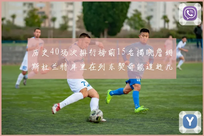 历史40场次排行榜前15名揭晓詹姆斯杜兰特库里在列东契奇能追赶几位传奇球员