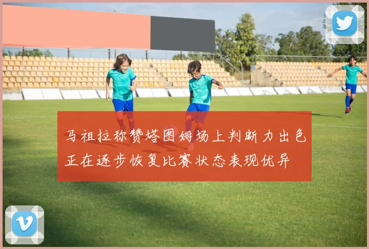 马祖拉称赞塔图姆场上判断力出色正在逐步恢复比赛状态表现优异