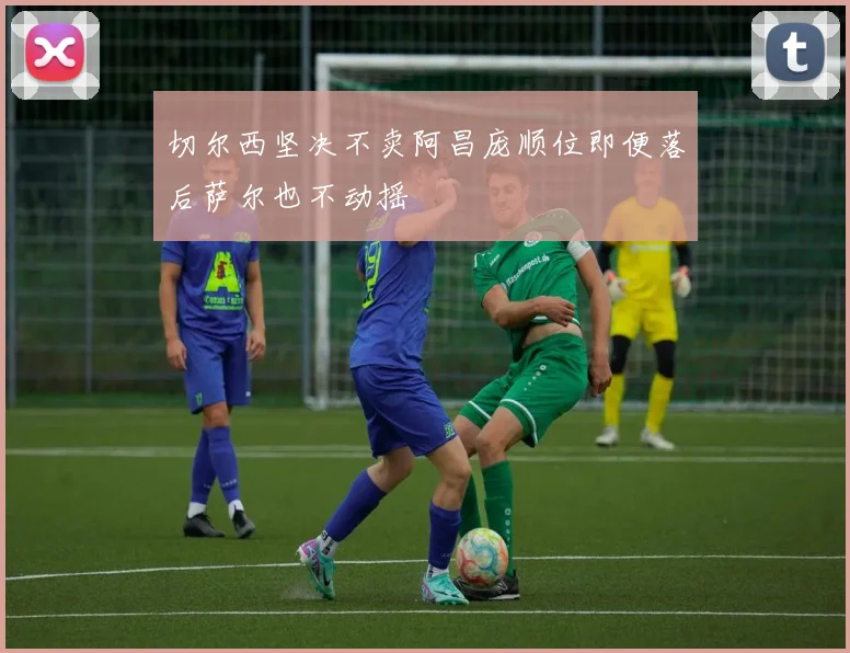 切尔西坚决不卖阿昌庞顺位即便落后萨尔也不动摇
