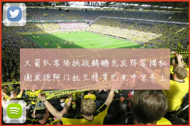 火箭队客场挑战鹈鹕先发阵容揭秘谢泼德阿门杜兰特贾巴里申京齐上阵