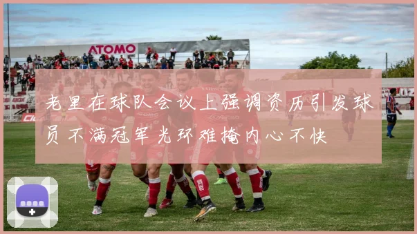 老里在球队会议上强调资历引发球员不满冠军光环难掩内心不快