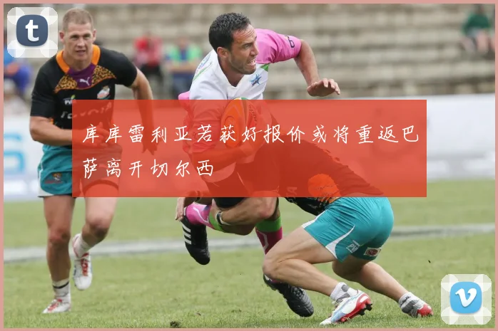 库库雷利亚若获好报价或将重返巴萨离开切尔西
