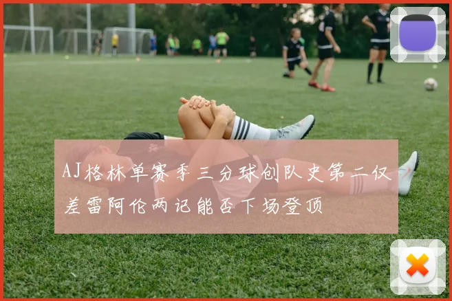 AJ格林单赛季三分球创队史第二仅差雷阿伦两记能否下场登顶