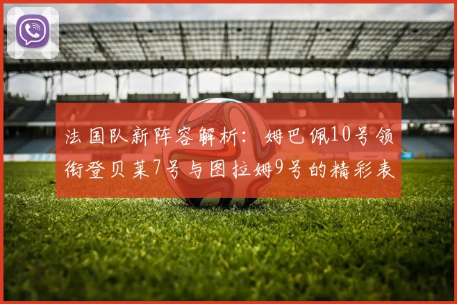 法国队新阵容解析：姆巴佩10号领衔登贝莱7号与图拉姆9号的精彩表现