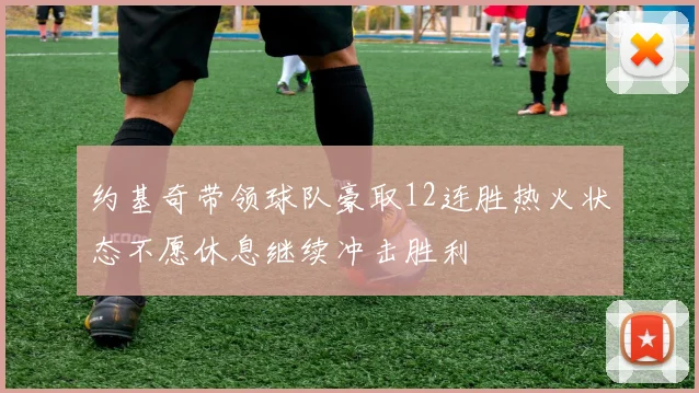 约基奇带领球队豪取12连胜热火状态不愿休息继续冲击胜利