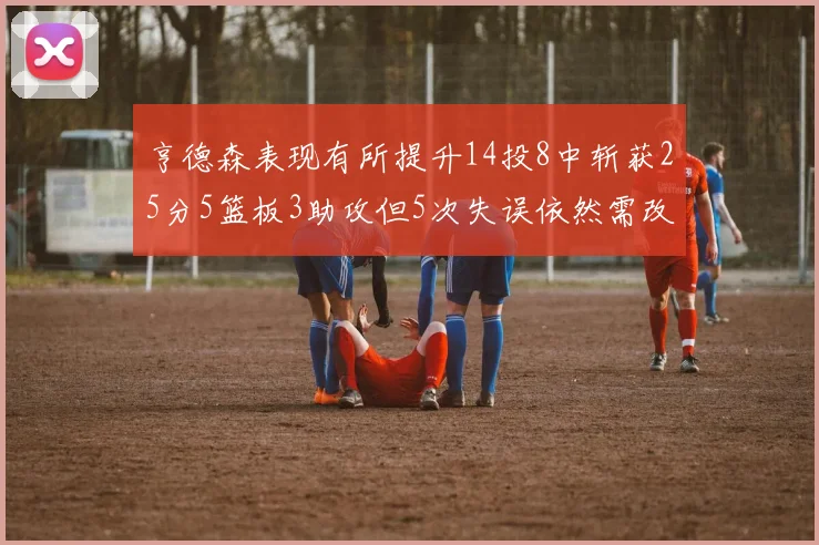 亨德森表现有所提升14投8中斩获25分5篮板3助攻但5次失误依然需改进