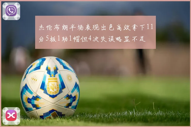 杰伦布朗半场表现出色高效拿下11分5板1助1帽但4次失误略显不足