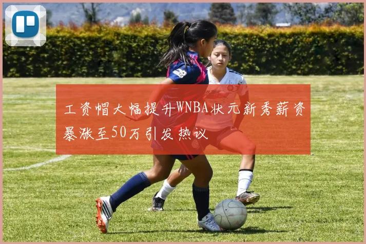 工资帽大幅提升WNBA状元新秀薪资暴涨至50万引发热议