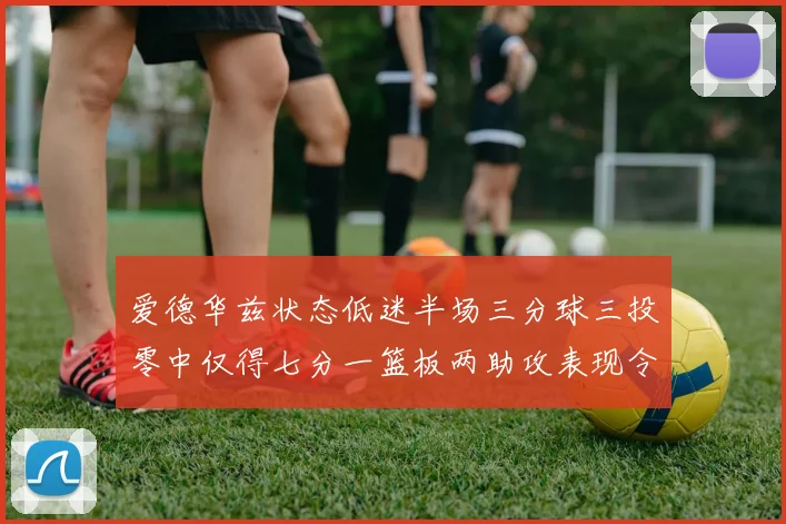 爱德华兹状态低迷半场三分球三投零中仅得七分一篮板两助攻表现令人失望