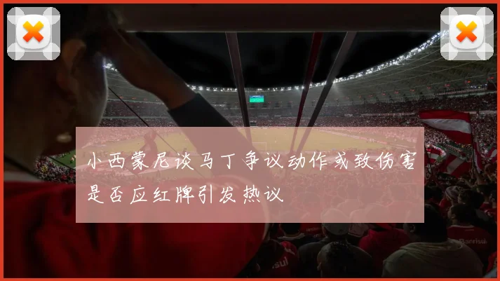 小西蒙尼谈马丁争议动作或致伤害是否应红牌引发热议