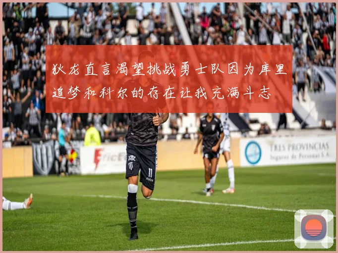 狄龙直言渴望挑战勇士队因为库里追梦和科尔的存在让我充满斗志