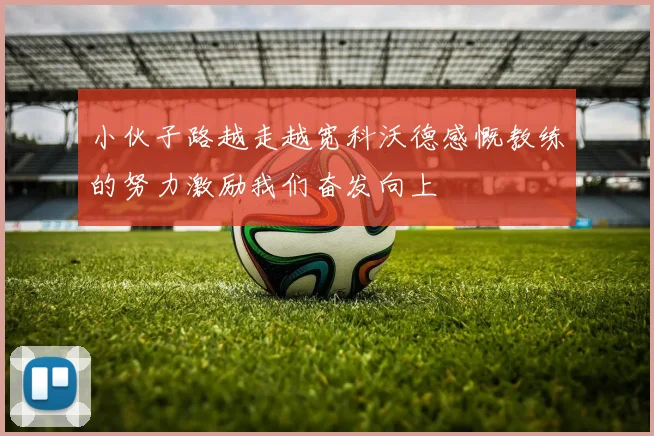 小伙子路越走越宽科沃德感慨教练的努力激励我们奋发向上