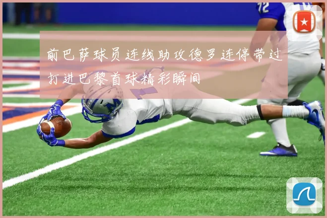 前巴萨球员连线助攻德罗连停带过打进巴黎首球精彩瞬间