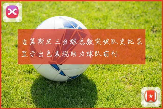 吉莱斯皮三分球总数突破队史纪录显示出色表现助力球队前行