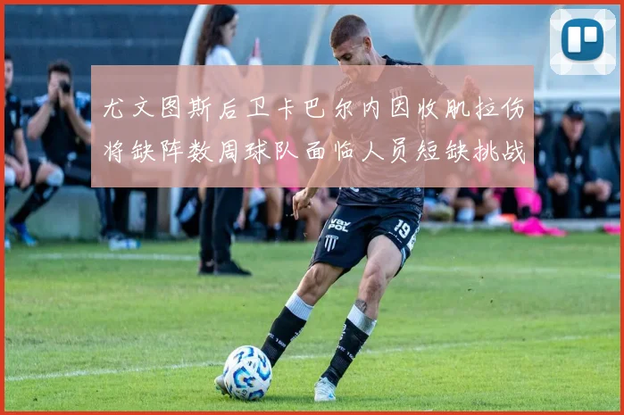 尤文图斯后卫卡巴尔内因收肌拉伤将缺阵数周球队面临人员短缺挑战