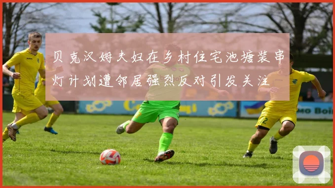 贝克汉姆夫妇在乡村住宅池塘装串灯计划遭邻居强烈反对引发关注
