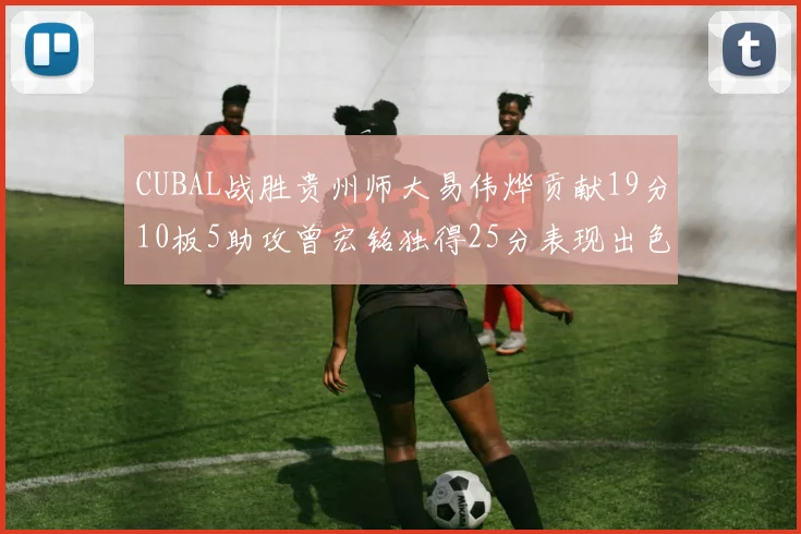 CUBAL战胜贵州师大易伟烨贡献19分10板5助攻曾宏铭独得25分表现出色